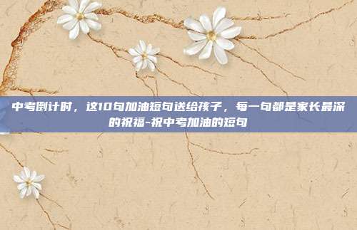 中考倒计时,这10句加油短句送给孩子,每一句都是家长最深的祝福-祝中考加油的短句