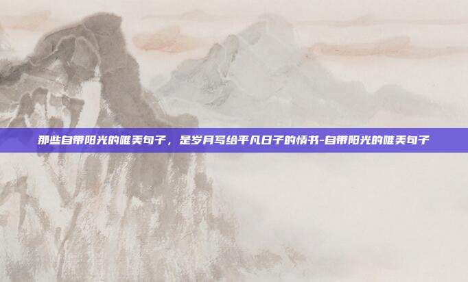那些自带阳光的唯美句子,是岁月写给平凡日子的情书-自带阳光的唯美句子