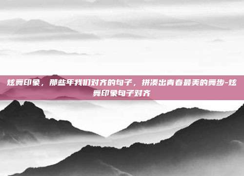 炫舞印象,那些年我们对齐的句子,拼凑出青春最美的舞步-炫舞印象句子对齐