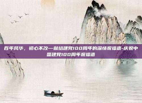 百年风华,初心不改—献给建党100周年的深情祝福语-庆祝中国建党100周年祝福语