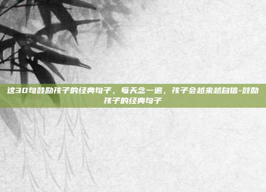 这30句鼓励孩子的经典句子,每天念一遍,孩子会越来越自信-鼓励孩子的经典句子