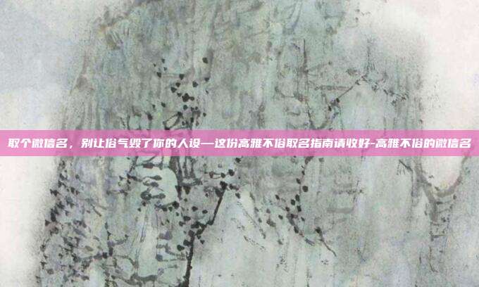 取个微信名,别让俗气毁了你的人设—这份高雅不俗取名指南请收好-高雅不俗的微信名
