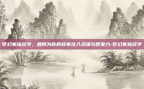 梦幻家族名字,如何为你的故事注入灵魂与想象力-梦幻家族名字