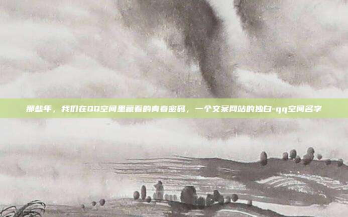 那些年,我们在QQ空间里藏着的青春密码,一个文案网站的独白-qq空间名字