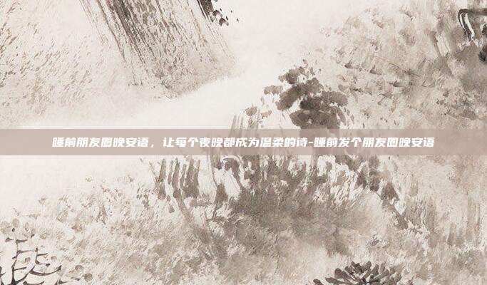 睡前朋友圈晚安语,让每个夜晚都成为温柔的诗-睡前发个朋友圈晚安语