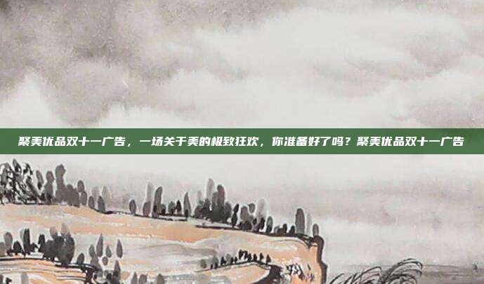 聚美优品双十一广告,一场关于美的极致狂欢,你准备好了吗?聚美优品双十一广告