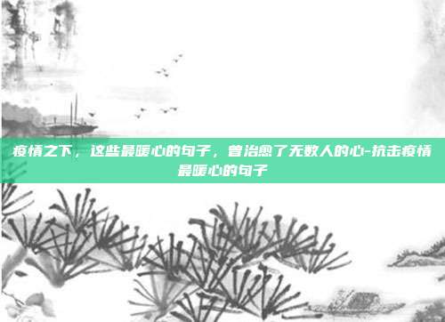 疫情之下,这些最暖心的句子,曾治愈了无数人的心-抗击疫情最暖心的句子