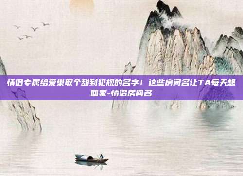 情侣专属给爱巢取个甜到犯规的名字!这些房间名让TA每天想回家-情侣房间名