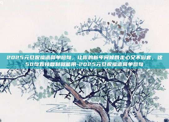 2025元旦祝福语简单短句,让你的新年问候既走心又不俗套,这50句直接复制就能用-2025元旦祝福语简单短句