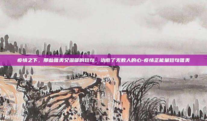 疫情之下,那些唯美又温暖的短句,治愈了无数人的心-疫情正能量短句唯美