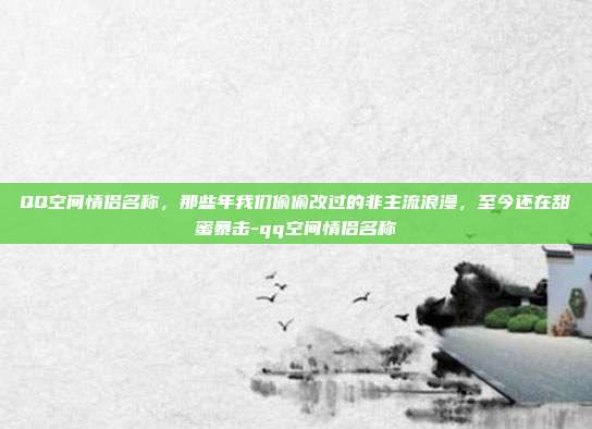 QQ空间情侣名称,那些年我们偷偷改过的非主流浪漫,至今还在甜蜜暴击-qq空间情侣名称
