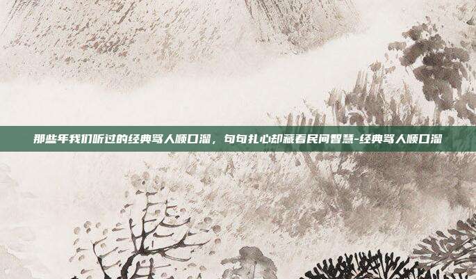 那些年我们听过的经典骂人顺口溜,句句扎心却藏着民间智慧-经典骂人顺口溜