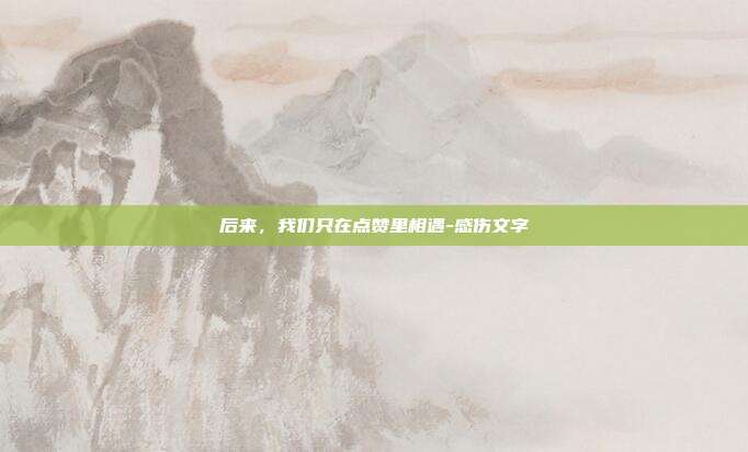 后来，我们只在点赞里相遇-感伤文字
