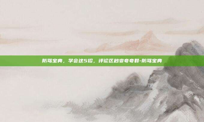 防骂宝典,学会这5招,评论区秒变夸夸群-防骂宝典