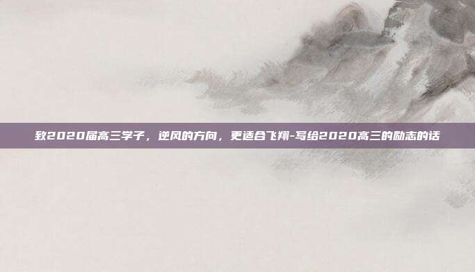 致2020届高三学子,逆风的方向,更适合飞翔-写给2020高三的励志的话