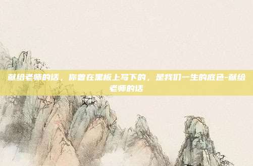 献给老师的话,你曾在黑板上写下的,是我们一生的底色-献给老师的话
