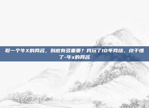 取一个牛X的网名,到底有多重要?我玩了10年网络,终于悟了-牛x的网名