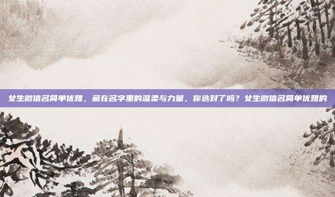 女生微信名简单优雅,藏在名字里的温柔与力量,你选对了吗?女生微信名简单优雅的