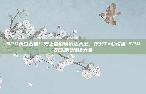 520表白必备！史上最浪漫情话大全，撩到Ta心坎里-520表白浪漫情话大全