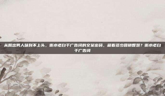 从喝出男人味到不上头,衡水老白干广告词的文案密码,藏着多少营销智慧?衡水老白干广告词