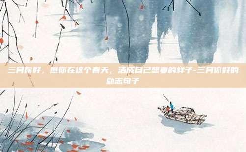 三月你好,愿你在这个春天,活成自己想要的样子-三月你好的励志句子
