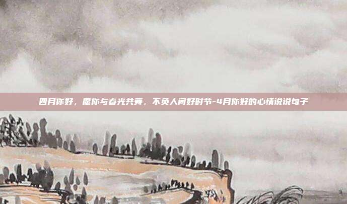 四月你好,愿你与春光共舞,不负人间好时节-4月你好的心情说说句子