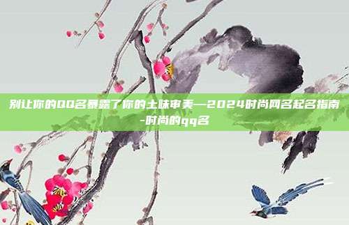 别让你的QQ名暴露了你的土味审美—2024时尚网名起名指南-时尚的qq名