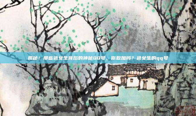 揭秘!那些色女生背后的神秘QQ号,你敢加吗?色女生的qq号