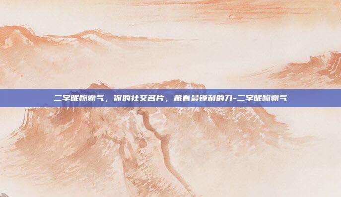 二字昵称霸气,你的社交名片,藏着最锋利的刀-二字昵称霸气