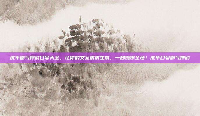 虎年霸气押韵口号大全,让你的文案虎虎生威,一秒燃爆全场!虎年口号霸气押韵