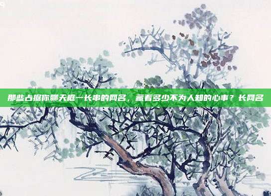 那些占据你聊天框一长串的网名,藏着多少不为人知的心事?长网名