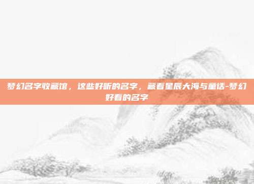 梦幻名字收藏馆,这些好听的名字,藏着星辰大海与童话-梦幻好看的名字