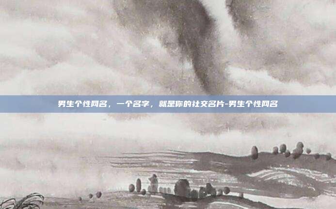 男生个性网名,一个名字,就是你的社交名片-男生个性网名