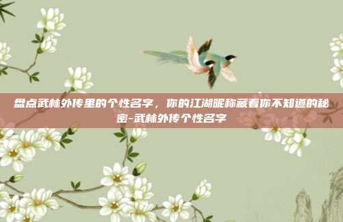 盘点武林外传里的个性名字,你的江湖昵称藏着你不知道的秘密-武林外传个性名字