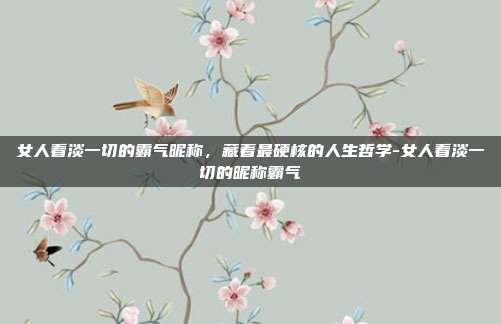 女人看淡一切的霸气昵称,藏着最硬核的人生哲学-女人看淡一切的昵称霸气