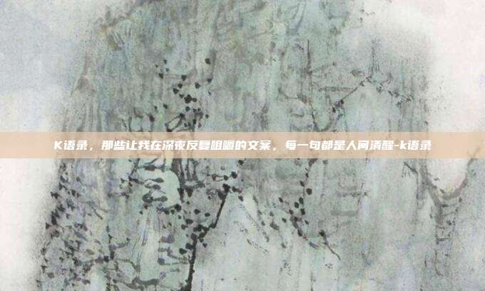 K语录,那些让我在深夜反复咀嚼的文案,每一句都是人间清醒-k语录