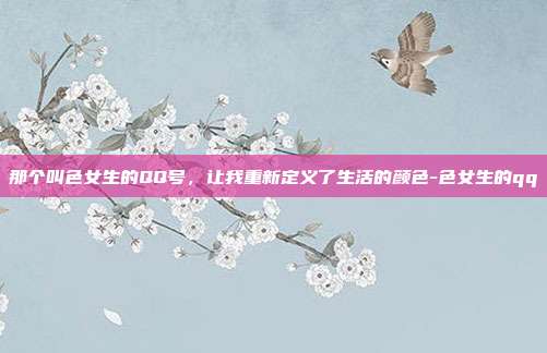那个叫色女生的QQ号,让我重新定义了生活的颜色-色女生的qq