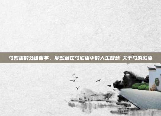 鸟鸣里的处世哲学,那些藏在鸟谚语中的人生智慧-关于鸟的谚语