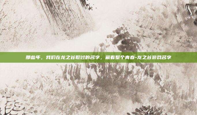 那些年,我们在龙之谷取过的名字,藏着整个青春-龙之谷游戏名字