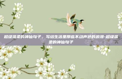 超级温柔的神仙句子,写给生活里那些不动声色的浪漫-超级温柔的神仙句子