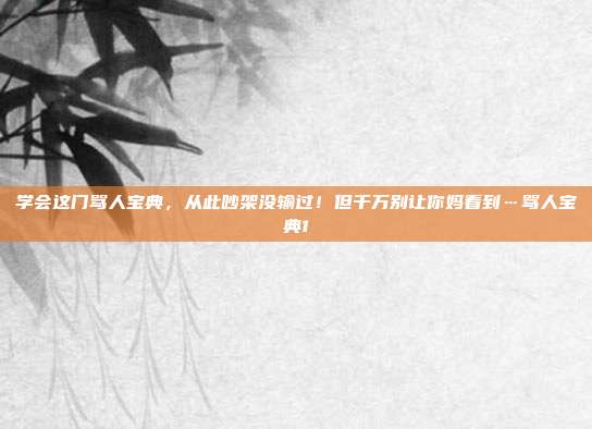 学会这门骂人宝典,从此吵架没输过!但千万别让你妈看到…骂人宝典1