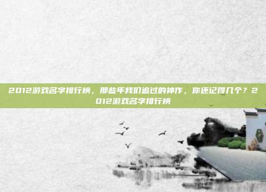 2012游戏名字排行榜,那些年我们追过的神作,你还记得几个?2012游戏名字排行榜