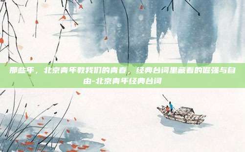 那些年,北京青年教我们的青春,经典台词里藏着的倔强与自由-北京青年经典台词