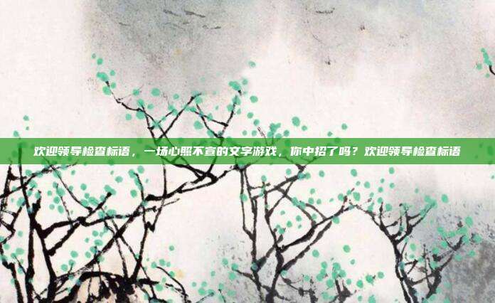 欢迎领导检查标语，一场心照不宣的文字游戏，你中招了吗？欢迎领导检查标语