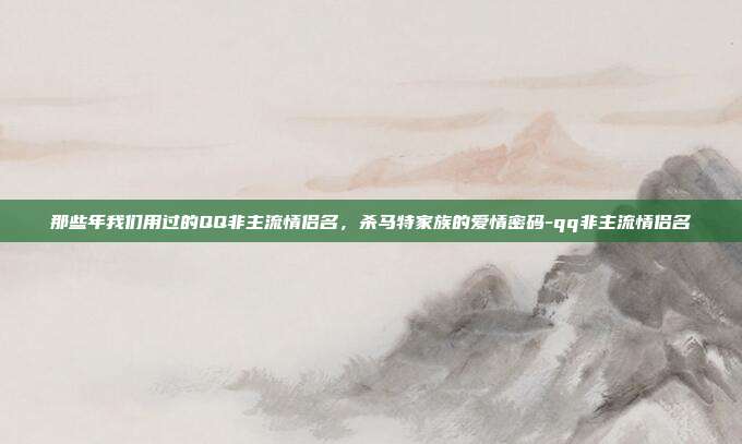 那些年我们用过的QQ非主流情侣名,杀马特家族的爱情密码-qq非主流情侣名