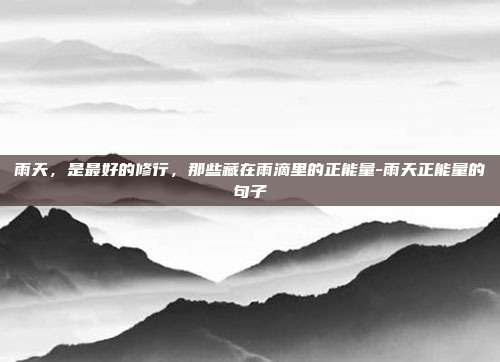 雨天,是最好的修行,那些藏在雨滴里的正能量-雨天正能量的句子