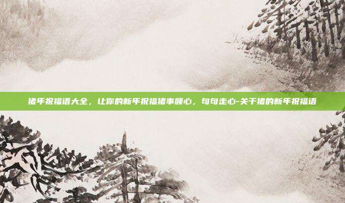 猪年祝福语大全,让你的新年祝福猪事顺心,句句走心-关于猪的新年祝福语