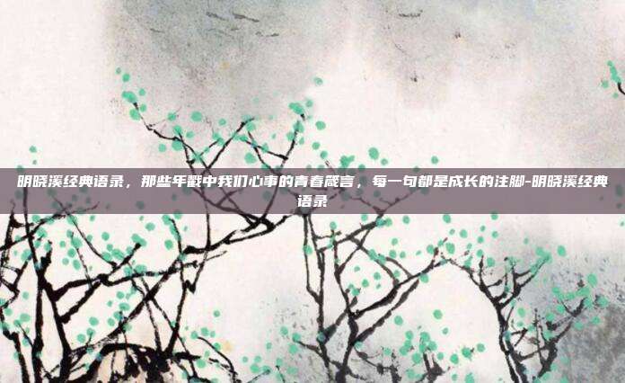 明晓溪经典语录,那些年戳中我们心事的青春箴言,每一句都是成长的注脚-明晓溪经典语录