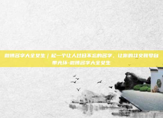 微博名字大全女生｜起一个让人过目不忘的名字，让你的社交账号自带光环-微博名字大全女生