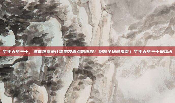 牛年大年三十,这些祝福语让你朋友圈点赞爆棚!附超全场景指南)牛年大年三十祝福语